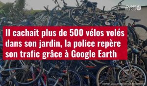 VIDÉO. Il cachait plus de 500 vélos volés dans son jardin, la police repère son trafic grâce à Google Earth