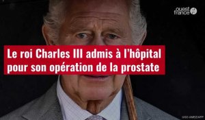 VIDÉO. Le roi Charles III admis à l’hôpital pour son opération de la prostate