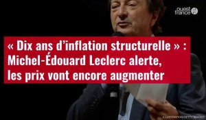 VIDÉO. « Dix ans d’inflation structurelle » : Michel-Édouard Leclerc alerte, les prix vont encore au