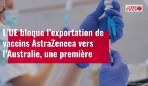 VIDÉO. L’UE bloque l’exportation de vaccins AstraZeneca vers l’Australie, une première