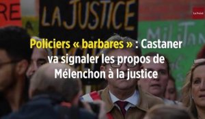 Policiers « barbares » : Castaner va signaler les propos de Mélenchon à la justice