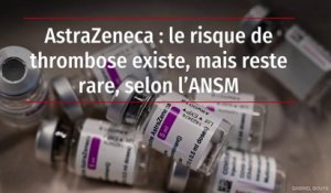AstraZeneca : le risque de thrombose existe, mais reste rare, selon l’ANSM