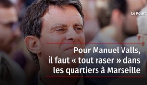 Pour Manuel Valls, il faut « tout raser » dans les quartiers à Marseille