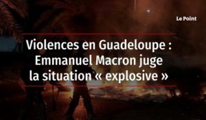 Violences en Guadeloupe : Emmanuel Macron juge la situation « explosive »