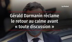 Gérald Darmanin réclame le retour au calme avant « toute discussion »