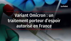 Variant Omicron : un traitement porteur d’espoir autorisé en France