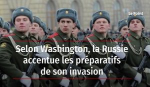Selon Washington, la Russie accentue les préparatifs de son invasion