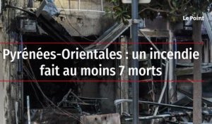 Pyrénées-Orientales : un incendie fait au moins 7 morts