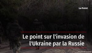 Le point sur l invasion de l'Ukraine par la Russie