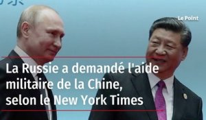 La Russie a demandé l'aide militaire de la Chine, selon le New York Times