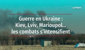 Guerre en Ukraine : Kiev, Lviv, Marioupol… les combats s’intensifient