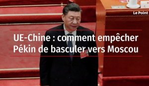 UE-Chine : comment empêcher Pékin de basculer vers Moscou