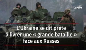 L’Ukraine se dit prête à livrer une « grande bataille » face aux Russes