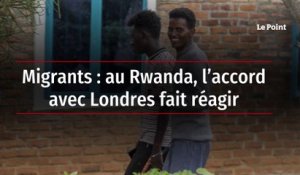 Migrants : au Rwanda, l’accord avec Londres fait réagir
