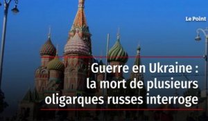 Guerre en Ukraine : la mort de plusieurs oligarques russes interroge