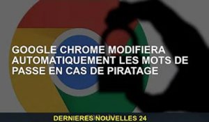Google Chrome change automatiquement les mots de passe en cas de piratage