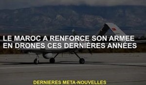 Le Maroc a renforcé son armée avec des drones ces dernières années