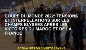 2022 Coupe du monde: tensions et arrestations sur les champions Elysées après les victoires du Maroc