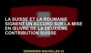 La Suisse et la Roumanie signent un accord sur la mise en œuvre de la deuxième contribution suisse