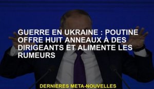 Guerre en Ukraine: Poutine propose huit anneaux aux dirigeants et alimente les rumeurs