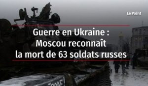 Guerre en Ukraine : Moscou reconnaît la mort de 63 soldats russes