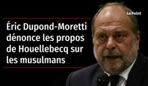 Éric Dupond-Moretti dénonce les propos de Houellebecq sur les musulmans