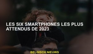 Les six smartphones les plus attendus de 2023