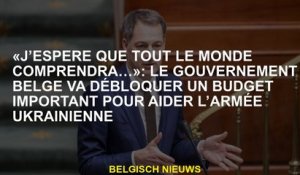 "J'espère que tout le monde comprend ...": Le gouvernement belge débloquera un gros budget pour aide