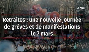Retraites : nouvelle journée de grèves et de manifestations le 7 mars