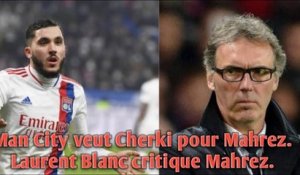 Man City veut Cherki pour Mahrez. Laurent Blanc critique Mahrez.