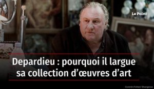 Depardieu : pourquoi il largue sa collection d’œuvres d’art
