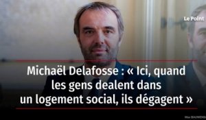 Michaël Delafosse : « Ici, quand les gens dealent dans un logement social, ils dégagent »