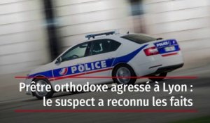Prêtre orthodoxe agressé à Lyon : le suspect a reconnu les faits