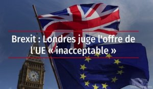 Brexit : Londres juge l'offre de l'UE « inacceptable »