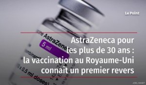 AstraZeneca pour les plus de 30 ans : la vaccination au Royaume-Uni connaît un premier revers