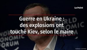 Guerre en Ukraine : des explosions ont touché Kiev, selon le maire
