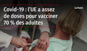 Covid-19 : l’UE a assez de doses pour vacciner 70 % des adultes