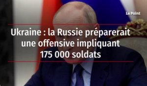 Ukraine : la Russie préparerait une offensive impliquant 175 000 soldats