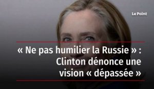 « Ne pas humilier la Russie » : Clinton dénonce une vision « dépassée »