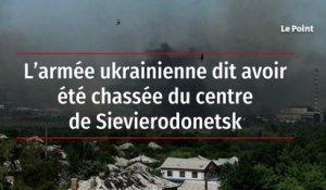 L’armée ukrainienne dit avoir été chassée du centre de Sievierodonetsk