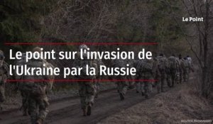 Le point sur l'invasion de l'Ukraine par la Russie
