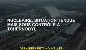 Nucléaire : des tensions à Tchernobyl mais gérables