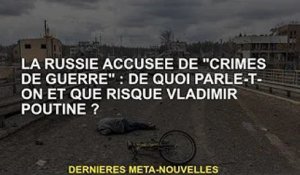 La Russie accusée de "crimes de guerre" : de quoi parle-t-on et quels sont les risques pour Vladimir