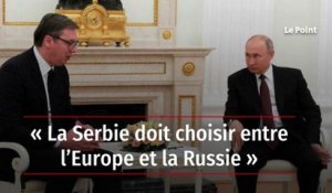 « La Serbie doit choisir entre l’Europe et la Russie »