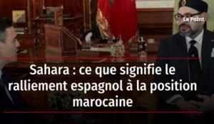 Sahara : ce que signifie le ralliement espagnol à la position marocaine