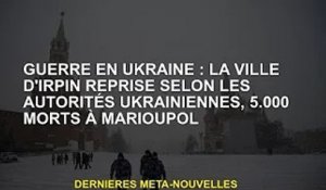Guerre d'Ukraine : 5 000 morts à Marioupol selon les autorités ukrainiennes prennent le contrôle de