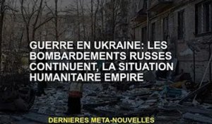 Guerre d'Ukraine : les ardements russes se poursuivent, la situation humanitaire se détériore