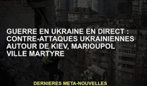 Guerre d'Ukraine en direct : l'Ukraine riposte autour de Kiev, ville martyre de Marioupol