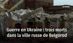 Guerre en Ukraine : trois morts dans la ville russe de Belgorod