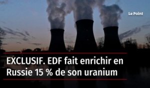 EXCLUSIF. EDF fait enrichir en Russie 15 % de son uranium